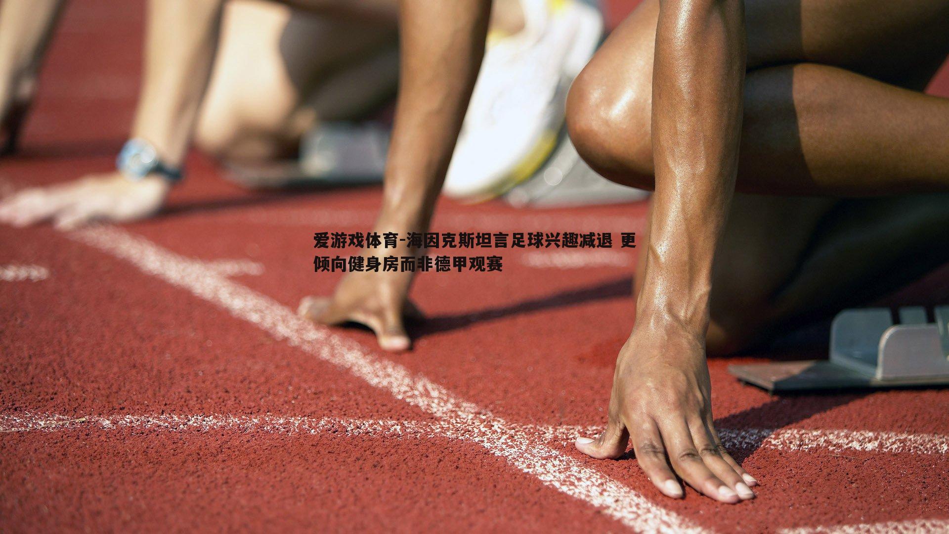 海因克斯坦言足球兴趣减退 更倾向健身房而非德甲观赛