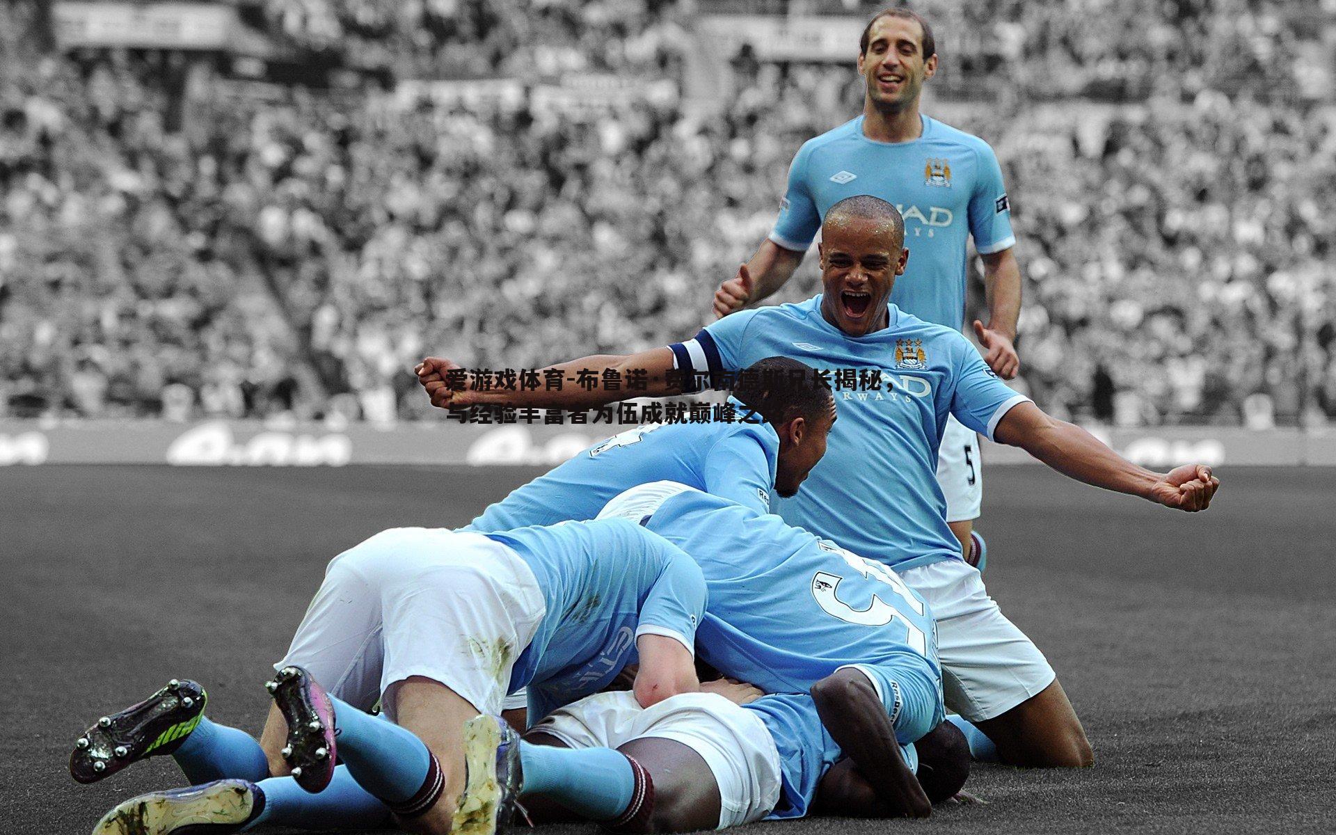 布鲁诺·费尔南德斯兄长揭秘，与经验丰富者为伍成就巅峰之路